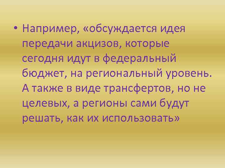  • Например, «обсуждается идея передачи акцизов, которые сегодня идут в федеральный бюджет, на