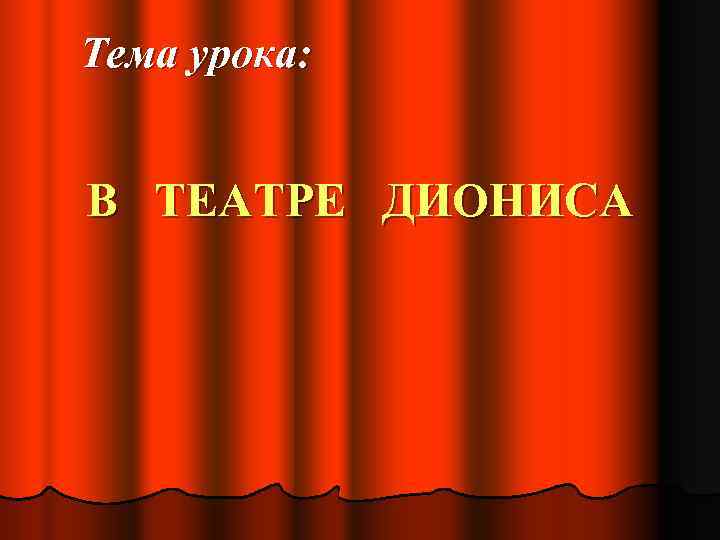 Тема урока: В ТЕАТРЕ ДИОНИСА 