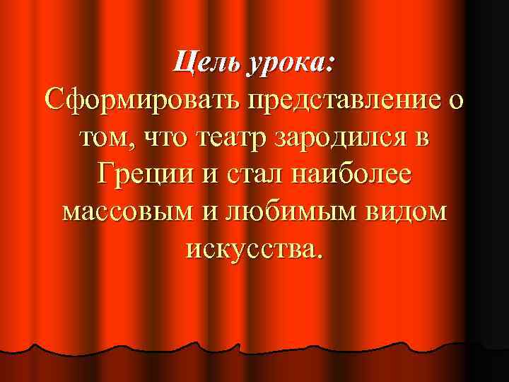 Цель урока: Сформировать представление о том, что театр зародился в Греции и стал наиболее