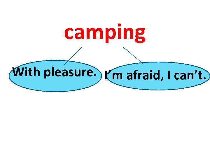 camping With pleasure. I’m afraid, I can’t. 