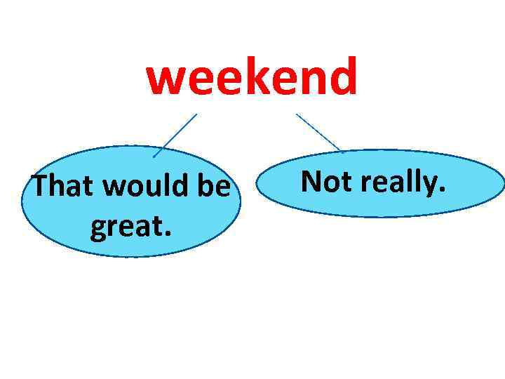 weekend That would be great. Not really. 