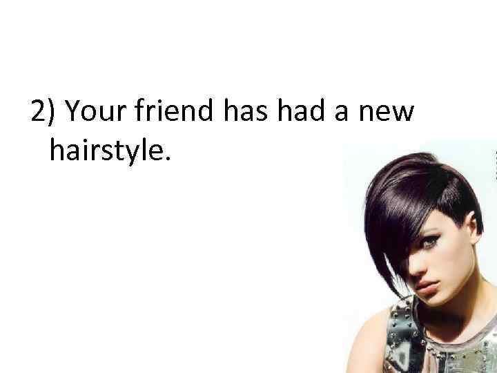 2) Your friend has had a new hairstyle. 