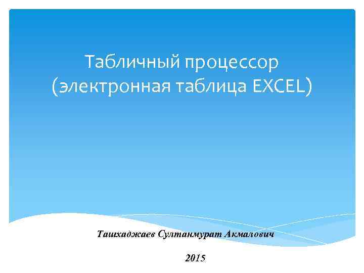 Табличный процессор (электронная таблица EXCEL) Ташхаджаев Султанмурат Акмалович 2015 