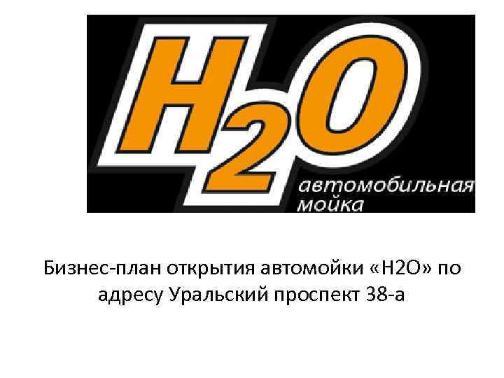 Бизнес-план открытия автомойки «H 2 O» по адресу Уральский проспект 38 -а 
