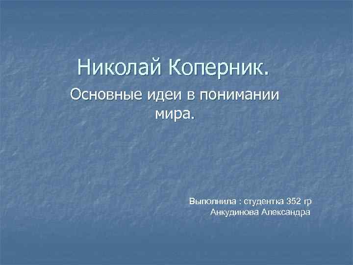 Николай Коперник. Основные идеи в понимании мира. Выполнила : студентка 352 гр Анкудинова Александра