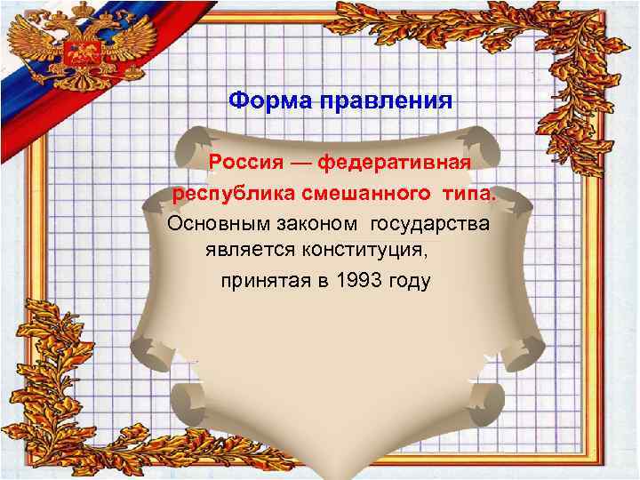 Форма правления Россия — федеративная республика смешанного типа. Основным законом государства является конституция, принятая