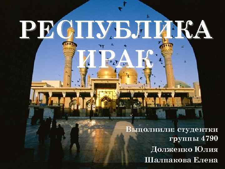 РЕСПУБЛИКА ИРАК Выполнили: студентки группы 4790 Долженко Юлия Шалпакова Елена 