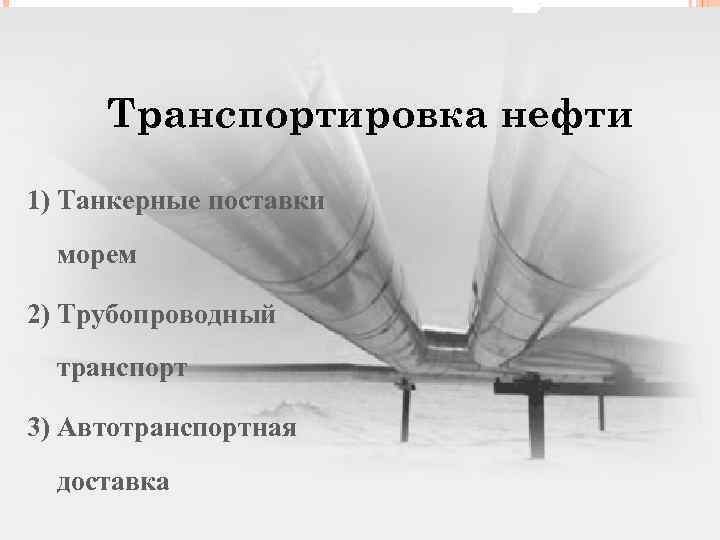 Транспортировка нефти 1) Танкерные поставки морем 2) Трубопроводный транспорт 3) Автотранспортная доставка 