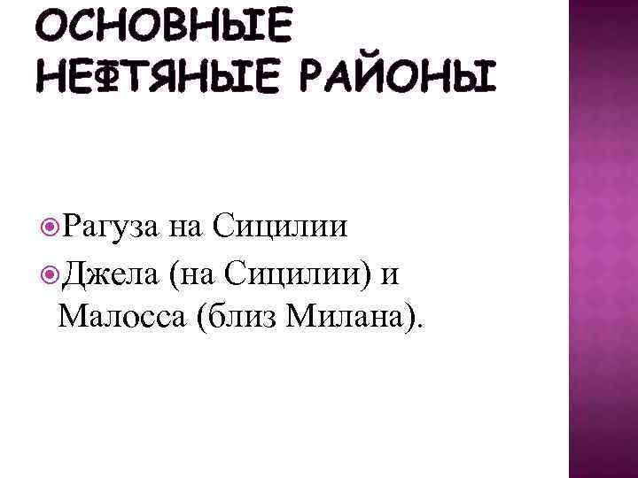 ОСНОВНЫЕ НЕФТЯНЫЕ РАЙОНЫ Рагуза на Сицилии Джела (на Сицилии) и Малосса (близ Милана). 