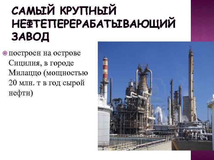 САМЫЙ КРУПНЫЙ НЕФТЕПЕРЕРАБАТЫВАЮЩИЙ ЗАВОД построен на острове Сицилия, в городе Милаццо (мощностью 20 млн.