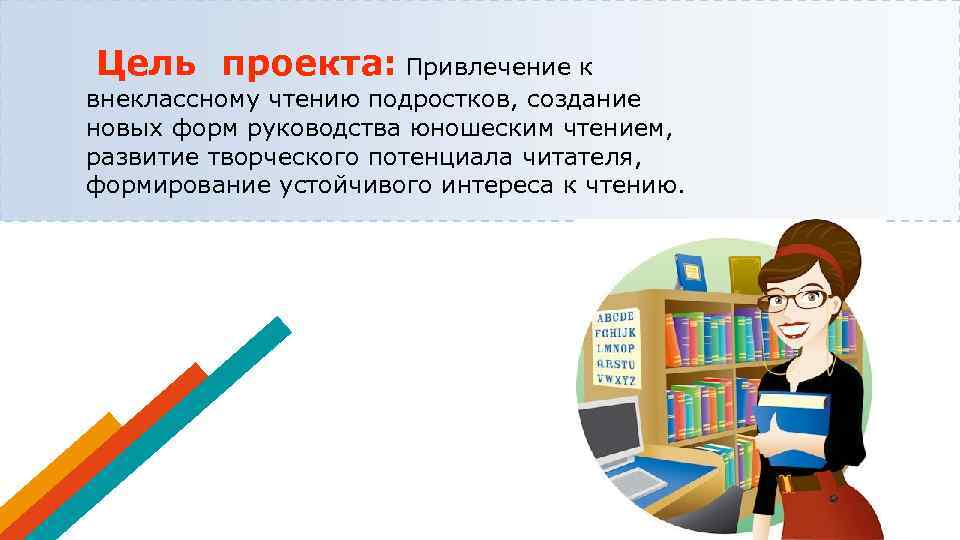 Цель проекта: Привлечение к внеклассному чтению подростков, создание новых форм руководства юношеским чтением, развитие