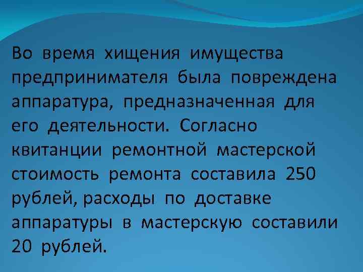 Во время хищения имущества предпринимателя была повреждена аппаратура, предназначенная для его деятельности. Согласно квитанции