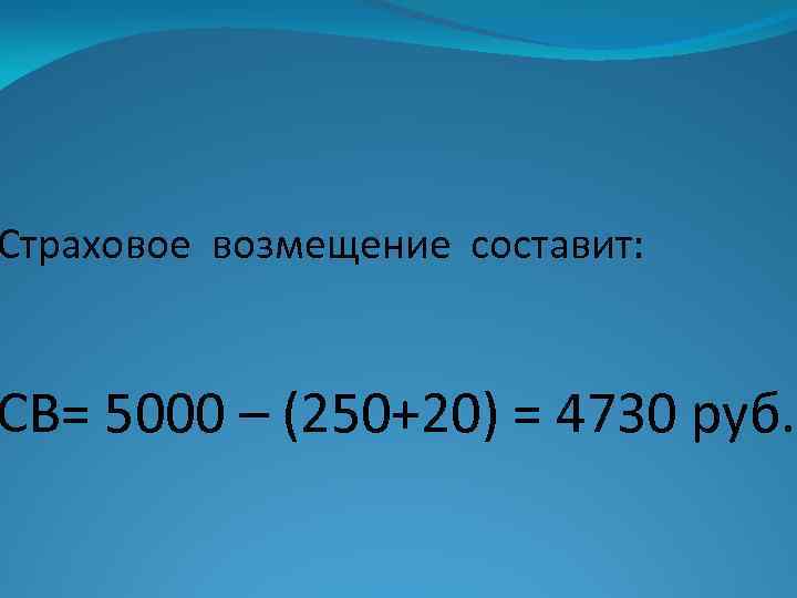 Страховое возмещение составит: СВ= 5000 – (250+20) = 4730 руб. 