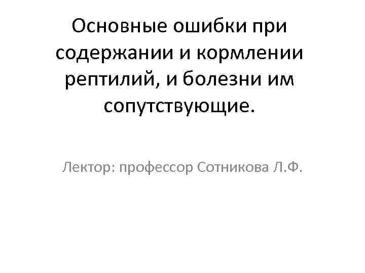 Основные ошибки при содержании и кормлении рептилий, и болезни им сопутствующие. Лектор: профессор Сотникова