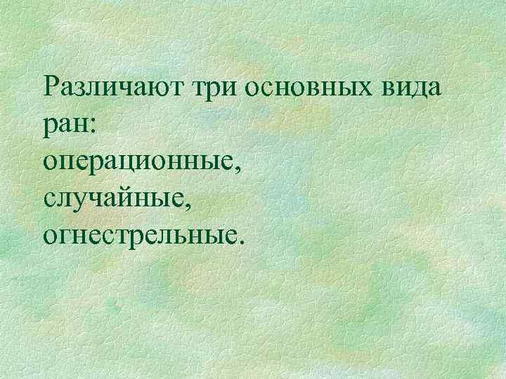 Различают три основных вида ран: операционные, случайные, огнестрельные. 