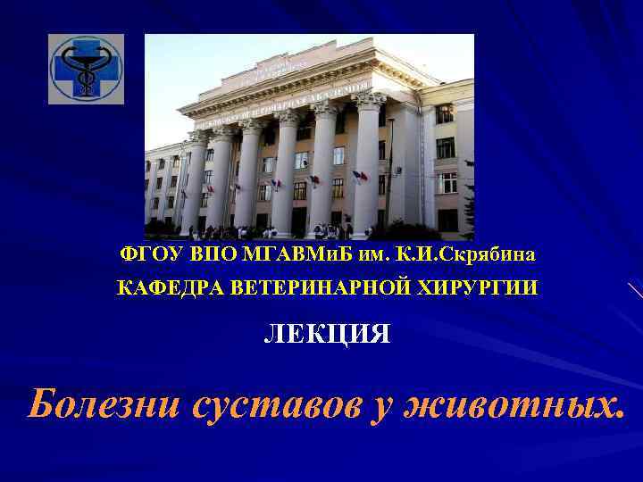 ФГОУ ВПО МГАВМи. Б им. К. И. Скрябина КАФЕДРА ВЕТЕРИНАРНОЙ ХИРУРГИИ ЛЕКЦИЯ Болезни суставов