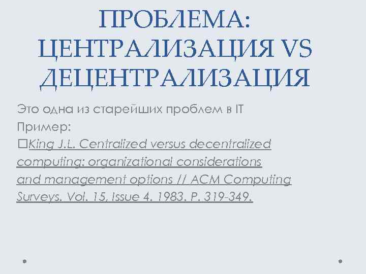 ПРОБЛЕМА: ЦЕНТРАЛИЗАЦИЯ VS ДЕЦЕНТРАЛИЗАЦИЯ Это одна из старейших проблем в IT Пример: King J.