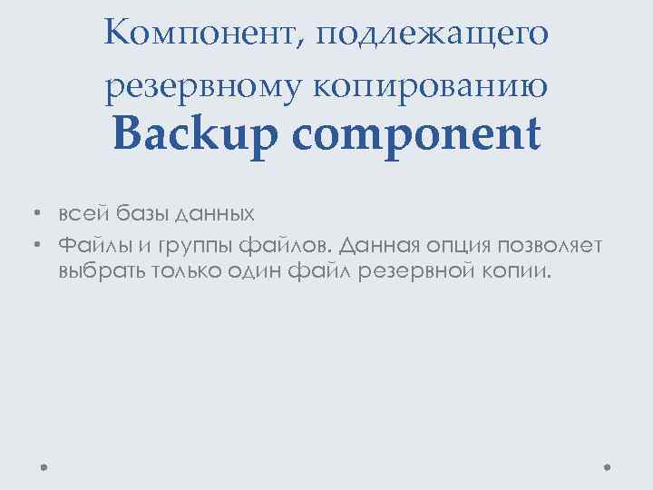 Компонент, подлежащего резервному копированию Backup component • всей базы данных • Файлы и группы