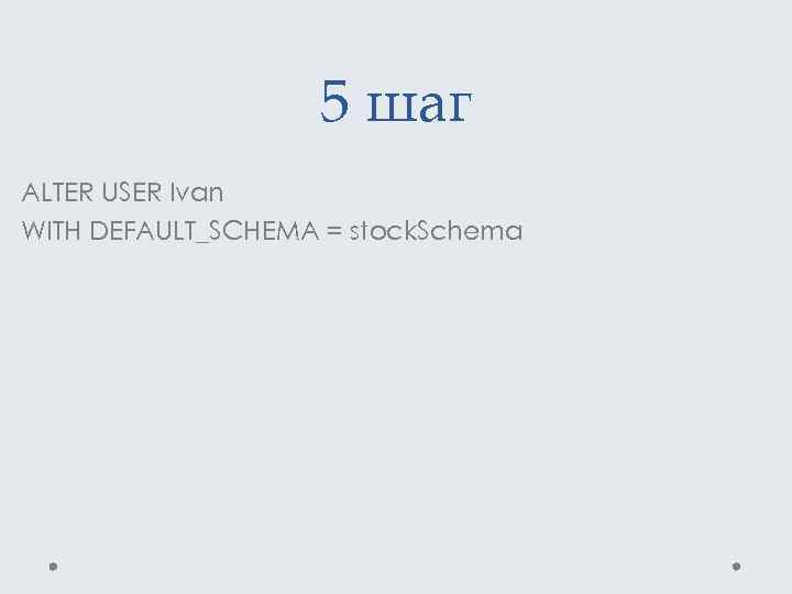 5 шаг ALTER USER Ivan WITH DEFAULT_SCHEMA = stock. Schema 