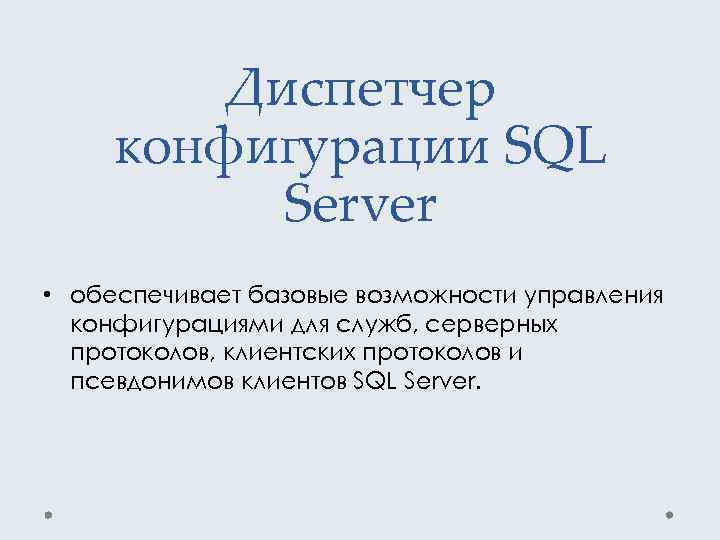 Диспетчер конфигурации SQL Server • обеспечивает базовые возможности управления конфигурациями для служб, серверных протоколов,
