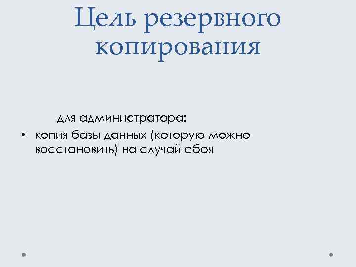 Цель резервного копирования для администратора: • копия базы данных (которую можно восстановить) на случай
