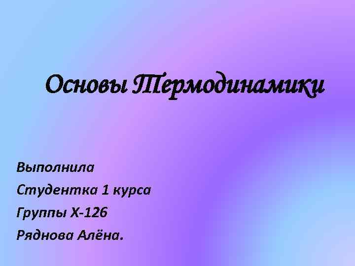 Основы Термодинамики Выполнила Студентка 1 курса Группы Х-126 Ряднова Алёна. 