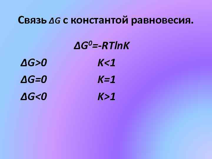 Связь ΔG с константой равновесия. ΔG>0 ΔG=0 ΔG<0 ΔG 0=-RTln. K K<1 K=1 K>1