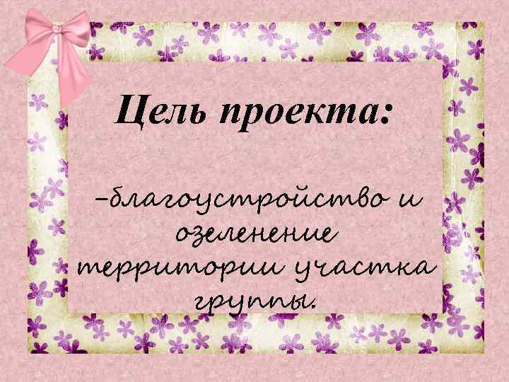 Цель проекта: -благоустройство и озеленение территории участка группы. 