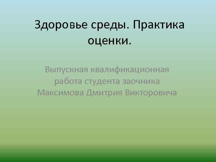Здоровье среды. Практика оценки. Выпускная квалификационная работа студента заочника Максимова Дмитрия Викторовича 