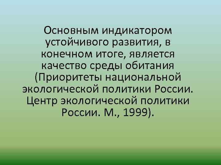 Основным индикатором устойчивого развития, в конечном итоге, является качество среды обитания (Приоритеты национальной экологической