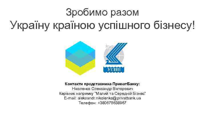 Зробимо разом Україну країною успішного бізнесу! Контакти представника Приват. Банку: Ніколенко Олександр Вікторович Керівник