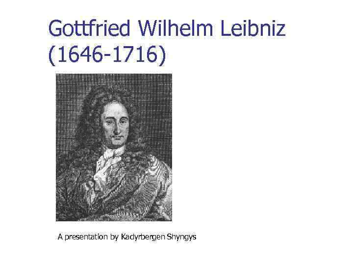 Gottfried Wilhelm Leibniz (1646 -1716) A presentation by Kadyrbergen Shyngys 