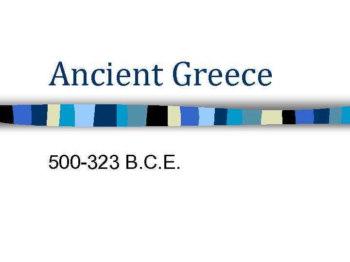 Ancient Greece 500 -323 B. C. E. 
