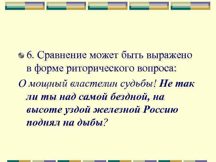 6. Сравнение может быть выражено в форме риторического вопроса: О мощный властелин судьбы! Не