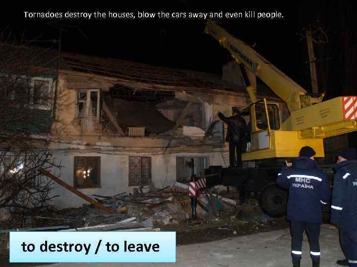 Tornadoes destroy the houses, blow the cars away and even kill people. to destroy