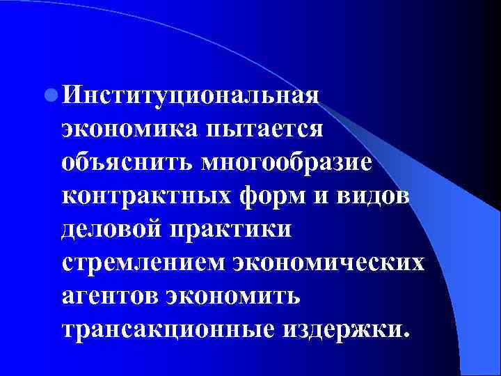 l Институциональная экономика пытается объяснить многообразие контрактных форм и видов деловой практики стремлением экономических