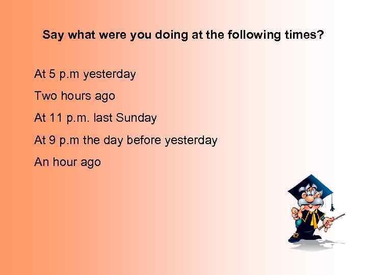 Say what were you doing at the following times? At 5 p. m yesterday