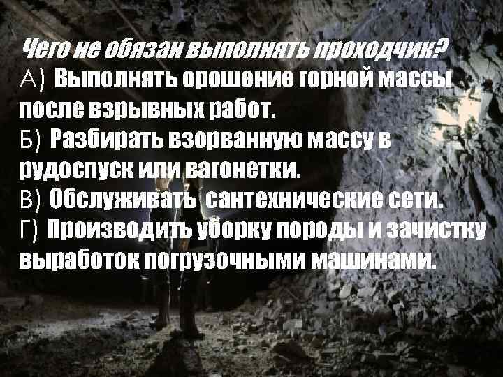 Вопросы: Чего не обязан выполнять проходчик? А) Выполнять орошение горной массы после взрывных работ.