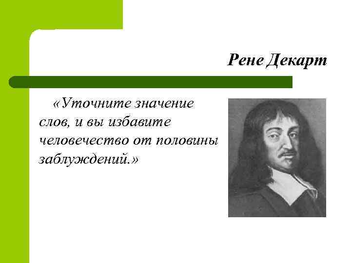 Рене Декарт «Уточните значение слов, и вы избавите человечество от половины заблуждений. » 