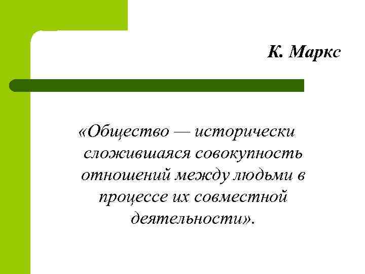 К. Маркс «Общество — исторически сложившаяся совокупность отношений между людьми в процессе их совместной