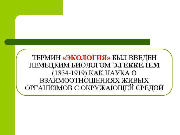 ТЕРМИН «ЭКОЛОГИЯ» БЫЛ ВВЕДЕН НЕМЕЦКИМ БИОЛОГОМ Э. ГЕККЕЛЕМ (1834 -1919) КАК НАУКА О ВЗАИМООТНОШЕНИЯХ