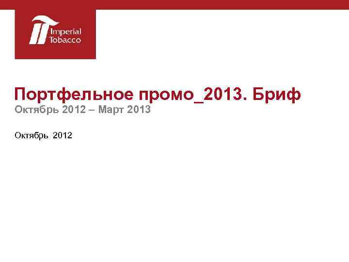 Портфельное промо_2013. Бриф Октябрь 2012 – Март 2013 Октябрь 2012 