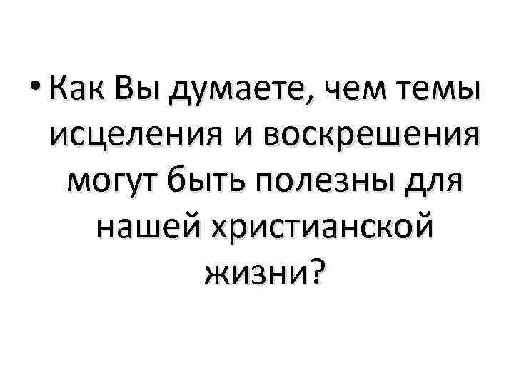  • Как Вы думаете, чем темы исцеления и воскрешения могут быть полезны для