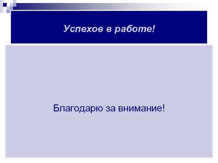 Успехов в работе! Благодарю за внимание! 