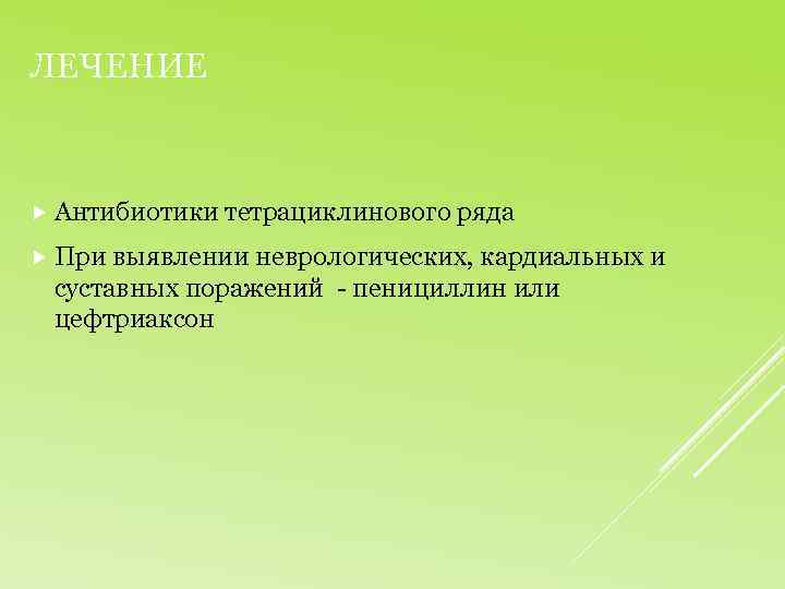 ЛЕЧЕНИЕ Антибиотики тетрациклинового ряда При выявлении неврологических, кардиальных и суставных поражений - пенициллин или