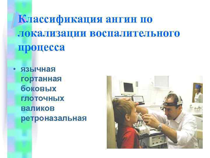 Классификация ангин по локализации воспалительного процесса • язычная гортанная боковых глоточных валиков ретроназальная 