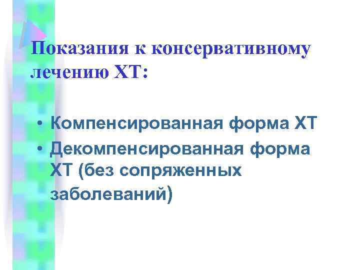 Показания к консервативному лечению ХТ: • Компенсированная форма ХТ • Декомпенсированная форма ХТ (без