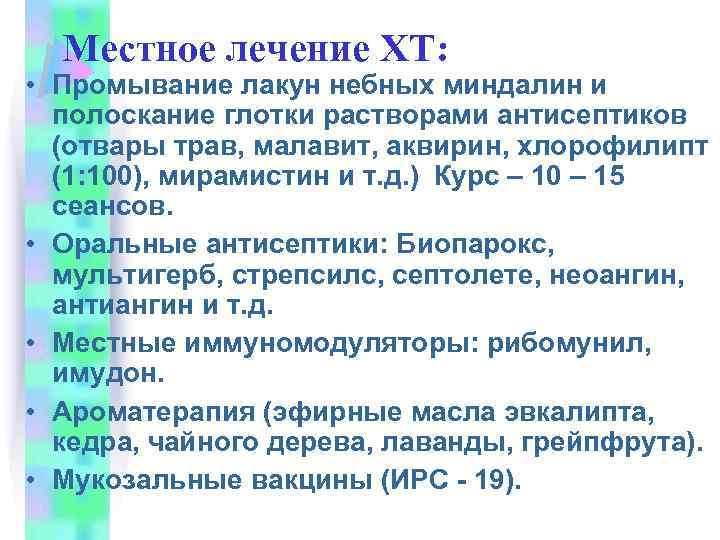 Местное лечение ХТ: • Промывание лакун небных миндалин и полоскание глотки растворами антисептиков (отвары