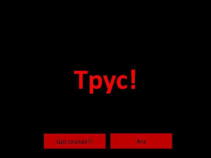 Трус! Що сказал? ! Ага 