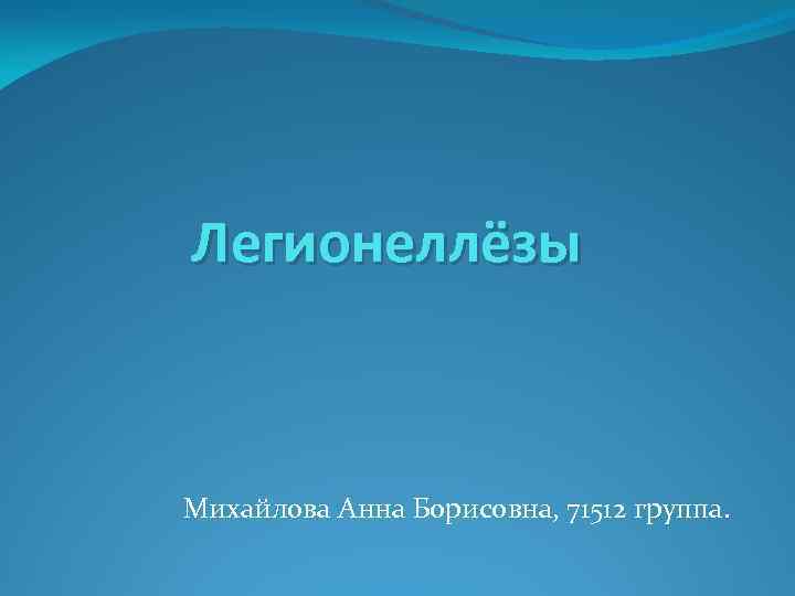 Легионеллёзы Михайлова Анна Борисовна, 71512 группа. 